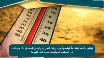 لبنان يشهد ارتفاعاً قياسياً في درجات الحرارة يتجاوز المعدل بـ10 درجات.. هل تستعد لمواجهة موجة الحر اليوم؟